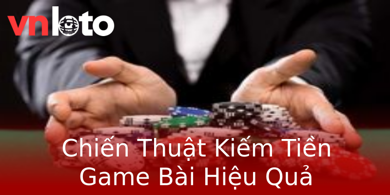 Chiến Thuật Kiếm Tiền Game Bài Hiệu Quả Chiến Thuật Kiếm Tiền Game Bài Hiệu Quả