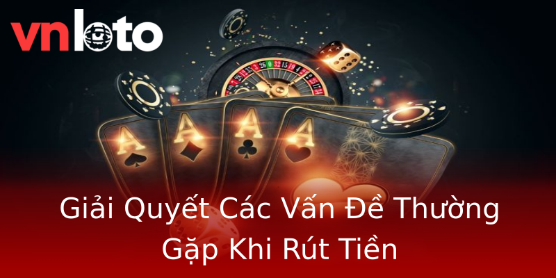Giải Quyết Các Vấn Đề Thường Gặp Khi Rút Tiền Giải Quyết Các Vấn Đề Thường Gặp Khi Rút Tiền