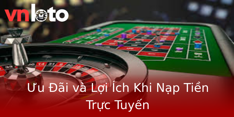 Ưu Đãi và Lợi Ích Khi Nạp Tiền Trực Tuyến Ưu Đãi và Lợi Ích Khi Nạp Tiền Trực Tuyến